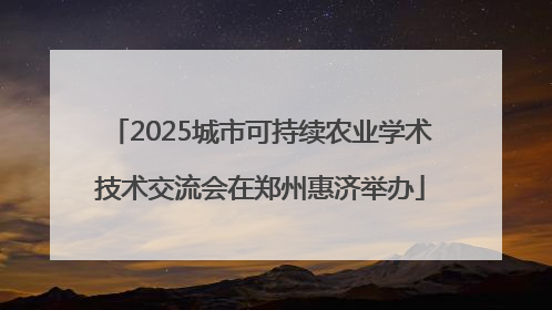 2025城市可持续农业学术技术交流会在郑州惠济举办