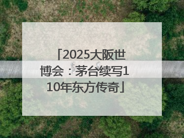 2025大阪世博会：茅台续写110年东方传奇