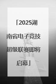 2025湖南省电子竞技超级联赛即将启幕
