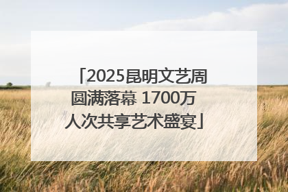 2025昆明文艺周圆满落幕 1700万人次共享艺术盛宴