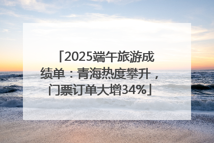 2025端午旅游成绩单：青海热度攀升，门票订单大增34%
