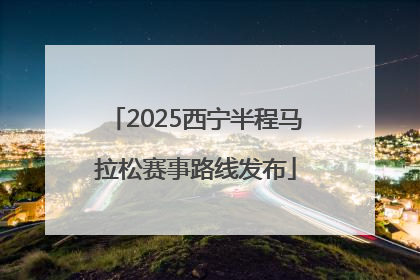 2025西宁半程马拉松赛事路线发布