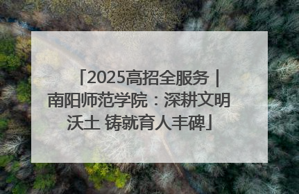 2025高招全服务｜南阳师范学院：深耕文明沃土 铸就育人丰碑