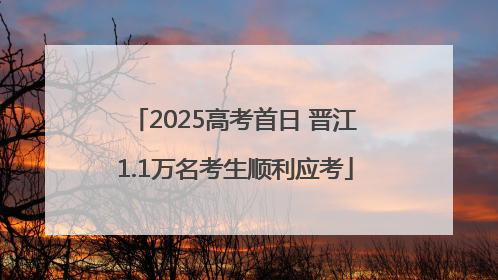 2025高考首日 晋江1.1万名考生顺利应考
