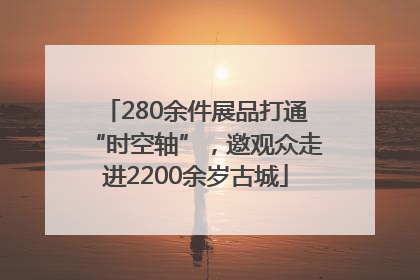 280余件展品打通“时空轴”，邀观众走进2200余岁古城