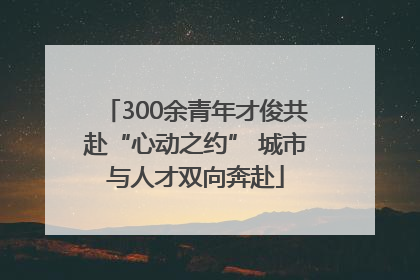 300余青年才俊共赴“心动之约” 城市与人才双向奔赴
