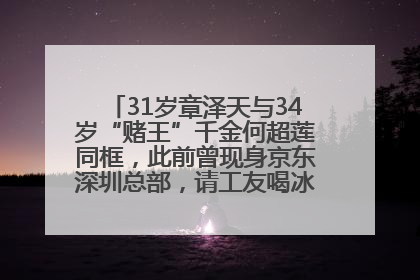 31岁章泽天与34岁“赌王”千金何超莲同框，此前曾现身京东深圳总部，请工友喝冰饮，点了300多杯