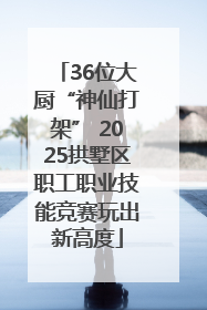 36位大厨“神仙打架” 2025拱墅区职工职业技能竞赛玩出新高度
