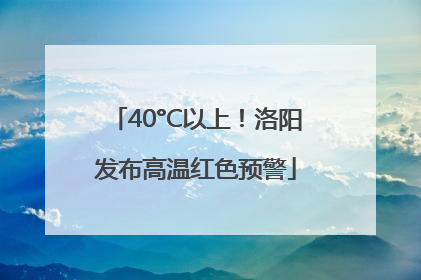 40°C以上！洛阳发布高温红色预警