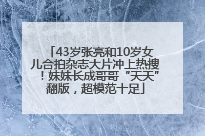 43岁张亮和10岁女儿合拍杂志大片冲上热搜！妹妹长成哥哥“天天”翻版，超模范十足