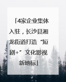 4家企业集体入驻，长沙县湘龙街道打造“短剧+”文化影视新地标