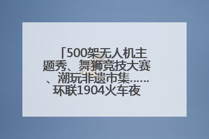 500架无人机主题秀、舞狮竞技大赛、潮玩非遗市集……环联1904火车夜市迎来两周年庆典