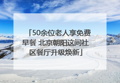 50余位老人享免费早餐 北京朝阳这间社区餐厅升级焕新