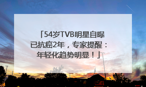 54岁TVB明星自曝已抗癌2年，专家提醒：年轻化趋势明显！