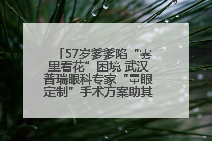 57岁爹爹陷“雾里看花”困境 武汉普瑞眼科专家“量眼定制”手术方案助其重见清晰视界