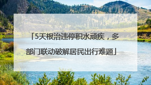 5天根治违停积水顽疾，多部门联动破解居民出行难题