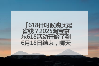 618什时候购买最省钱？2025淘宝京东618活动开始了到6月18日结束，哪天买最便宜实惠？