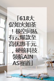 618大促如火如荼！极空间私有云爆款至高优惠千元，硬核科技领航AINAS赛道