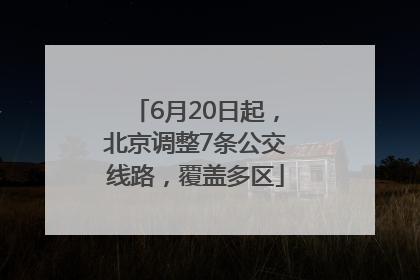 6月20日起，北京调整7条公交线路，覆盖多区