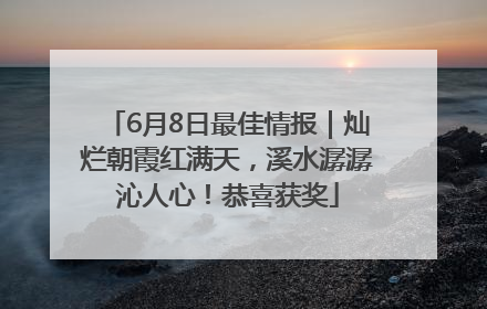 6月8日最佳情报｜灿烂朝霞红满天，溪水潺潺沁人心！恭喜获奖