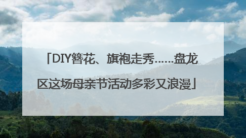 DIY簪花、旗袍走秀……盘龙区这场母亲节活动多彩又浪漫