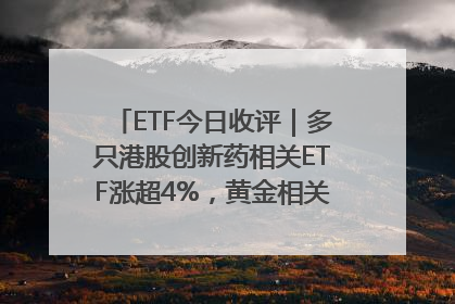 ETF今日收评｜多只港股创新药相关ETF涨超4%，黄金相关ETF跌逾1%