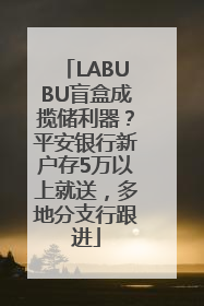 LABUBU盲盒成揽储利器？平安银行新户存5万以上就送，多地分支行跟进