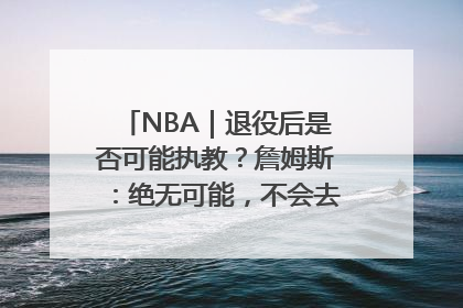 NBA｜退役后是否可能执教？詹姆斯：绝无可能，不会去执教任何球队