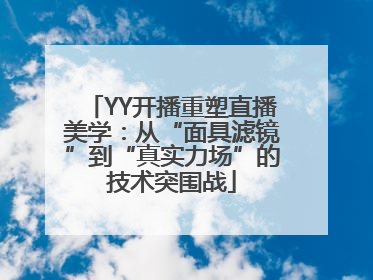 YY开播重塑直播美学：从“面具滤镜”到“真实力场”的技术突围战