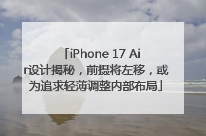 iPhone 17 Air设计揭秘，前摄将左移，或为追求轻薄调整内部布局